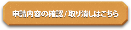 申請内容の確認 / 取り消しはこちら