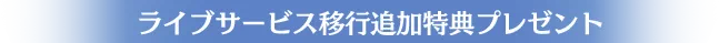 ライブサービス移行追加特典プレゼント
