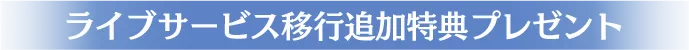 ライブサービス移行追加特典プレゼント