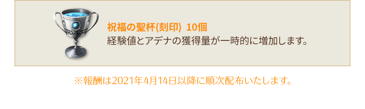 【祝福の聖杯(刻印) 10個】経験値とアデナの獲得量が一時的に増加します。※報酬は2021年4月14日以降に順次配布いたします。