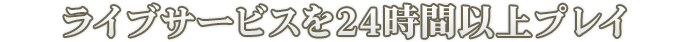ライブサービスを24時間以上プレイ