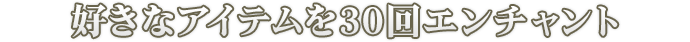 好きなアイテムを30回エンチャント
